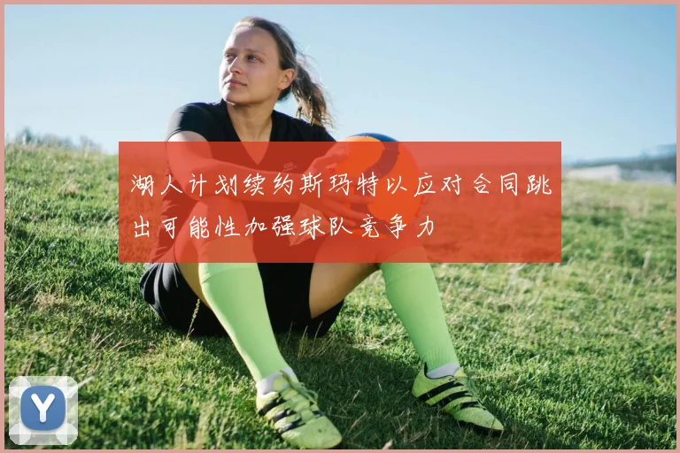 湖人计划续约斯玛特以应对合同跳出可能性加强球队竞争力