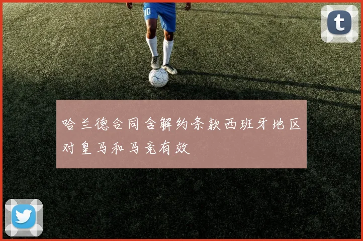 哈兰德合同含解约条款西班牙地区对皇马和马竞有效
