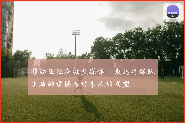 穆西亚拉在社交媒体上表达对球队出局的遗憾与对未来的渴望