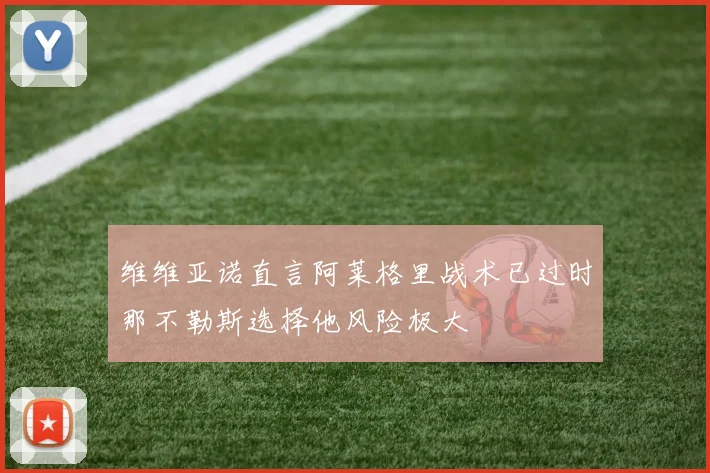 维维亚诺直言阿莱格里战术已过时那不勒斯选择他风险极大