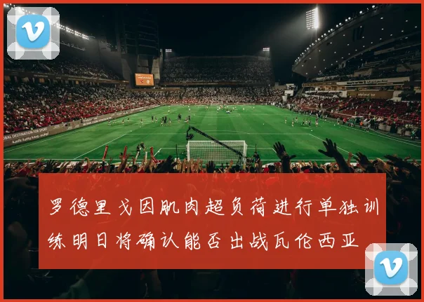 罗德里戈因肌肉超负荷进行单独训练明日将确认能否出战瓦伦西亚