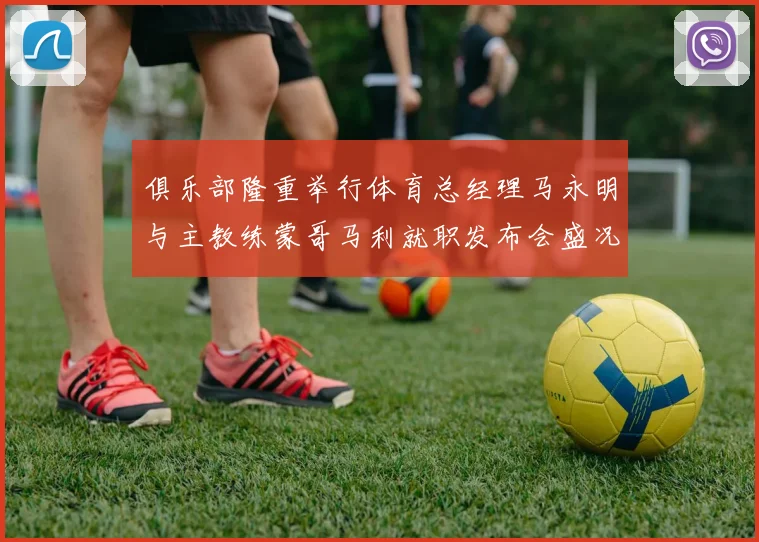 俱乐部隆重举行体育总经理马永明与主教练蒙哥马利就职发布会盛况回顾