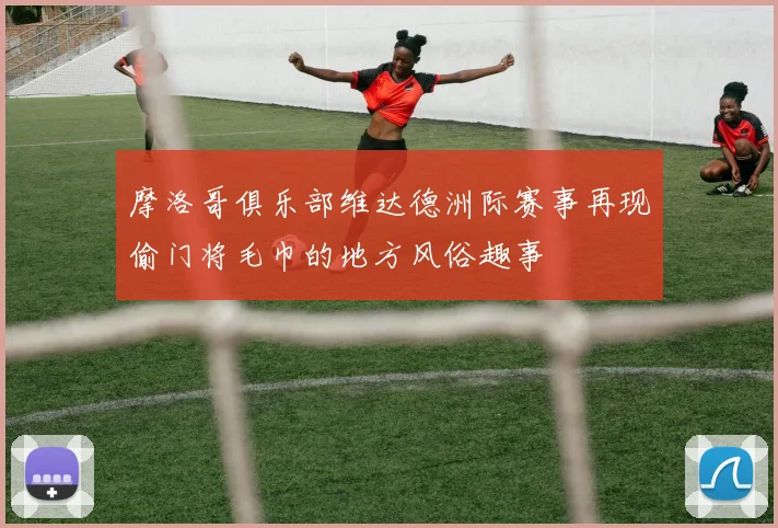 摩洛哥俱乐部维达德洲际赛事再现偷门将毛巾的地方风俗趣事