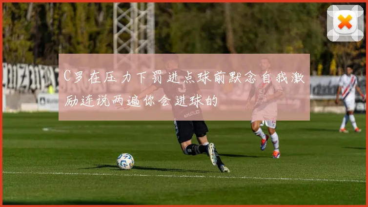 C罗在压力下罚进点球前默念自我激励连说两遍你会进球的