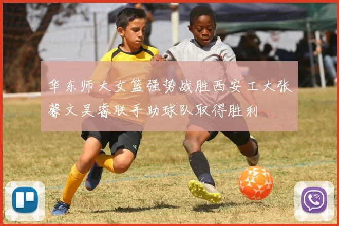 华东师大女篮强势战胜西安工大张馨文吴睿联手助球队取得胜利