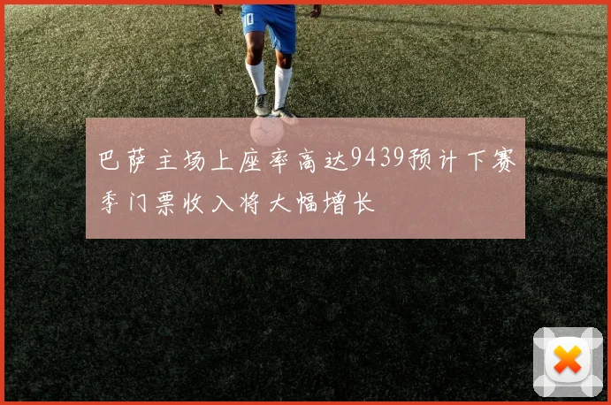 巴萨主场上座率高达9439预计下赛季门票收入将大幅增长