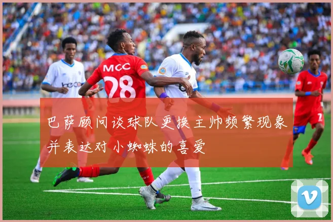 巴萨顾问谈球队更换主帅频繁现象并表达对小蜘蛛的喜爱