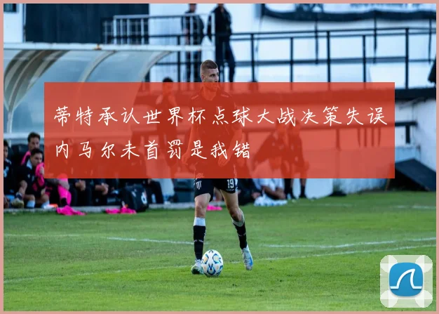 蒂特承认世界杯点球大战决策失误内马尔未首罚是我错