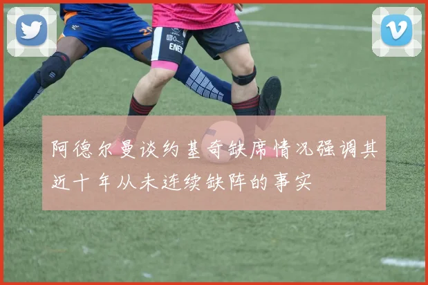 阿德尔曼谈约基奇缺席情况强调其近十年从未连续缺阵的事实