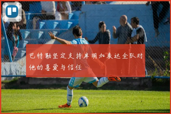 巴特勒坚定支持库明加表达全队对他的喜爱与信任