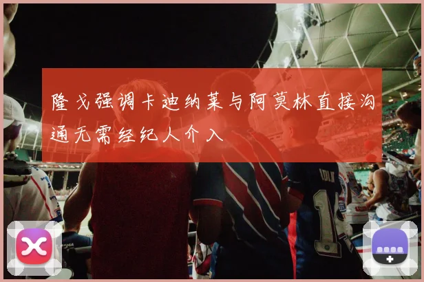 隆戈强调卡迪纳莱与阿莫林直接沟通无需经纪人介入