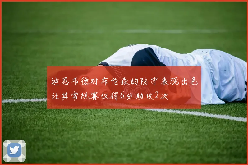 迪恩韦德对布伦森的防守表现出色让其常规赛仅得6分助攻2次