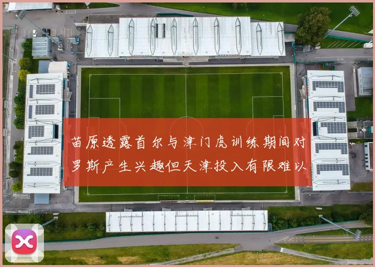 苗原透露首尔与津门虎训练期间对罗斯产生兴趣但天津投入有限难以引进