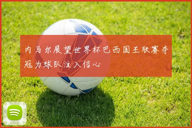 内马尔展望世界杯巴西国王联赛夺冠为球队注入信心