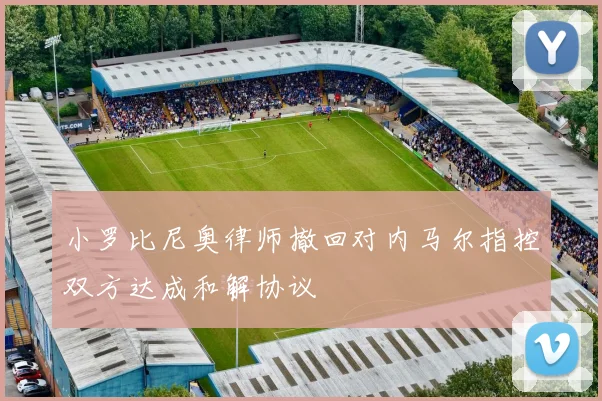 小罗比尼奥律师撤回对内马尔指控双方达成和解协议