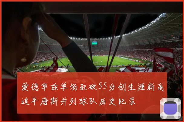 爱德华兹单场狂砍55分创生涯新高追平唐斯并列球队历史纪录