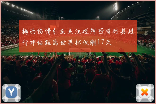 梅西伤情引发关注迈阿密将对其进行评估距离世界杯仅剩17天
