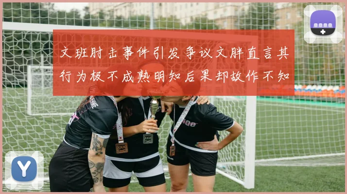 文班肘击事件引发争议文胖直言其行为极不成熟明知后果却故作不知